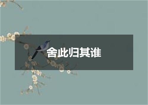 舍此归其谁