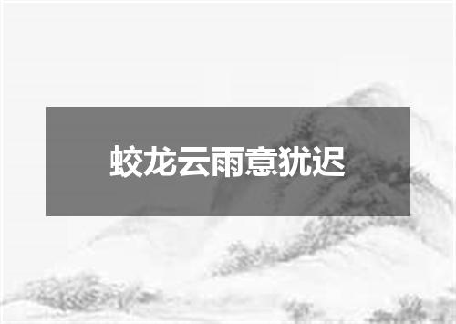 蛟龙云雨意犹迟