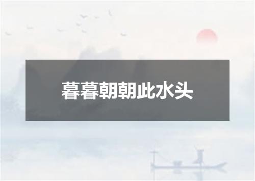 暮暮朝朝此水头