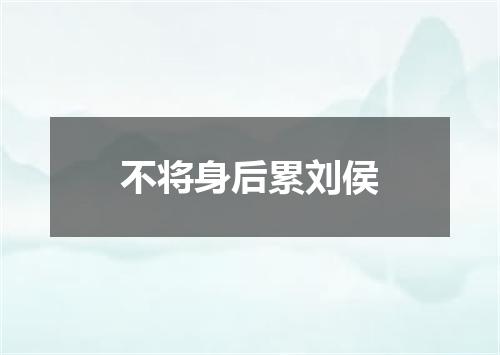 不将身后累刘侯