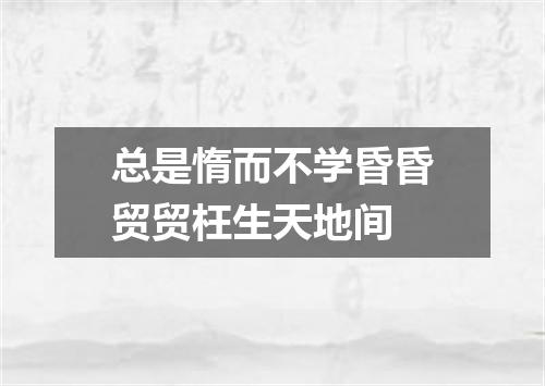 总是惰而不学昏昏贸贸枉生天地间