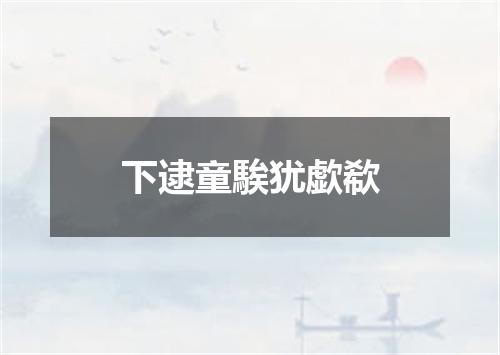 下逮童騃犹歔欷