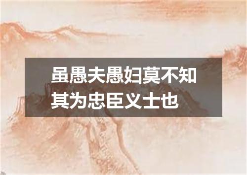 虽愚夫愚妇莫不知其为忠臣义士也