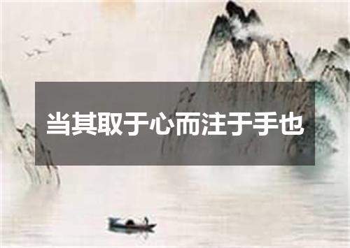 当其取于心而注于手也
