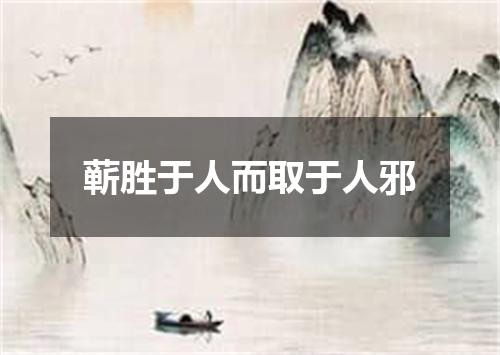 蕲胜于人而取于人邪