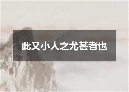此又小人之尤甚者也
