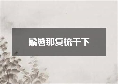 鬅鬙那复梳千下