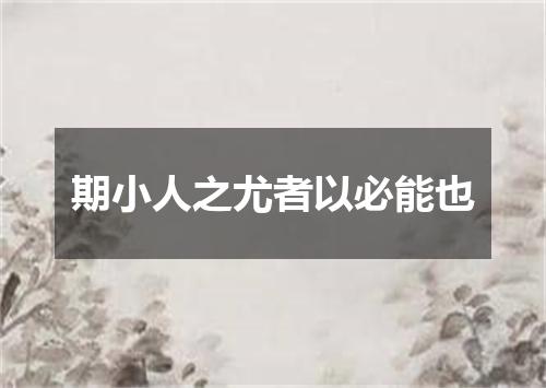 期小人之尤者以必能也