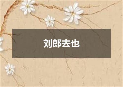 刘郎去也