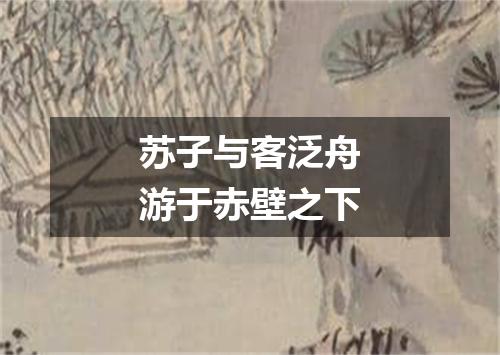 苏子与客泛舟游于赤壁之下
