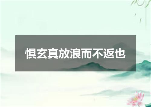 惧玄真放浪而不返也