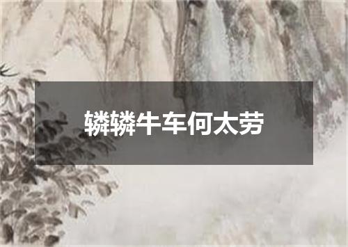 辚辚牛车何太劳