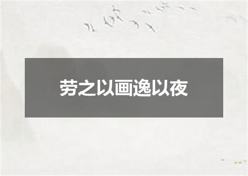 劳之以画逸以夜