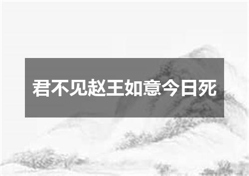 君不见赵王如意今日死