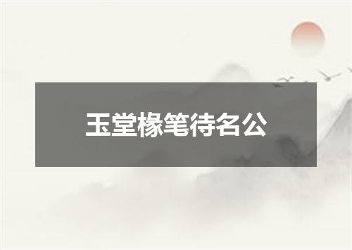 玉堂椽笔待名公