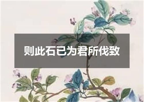 则此石已为君所伐致
