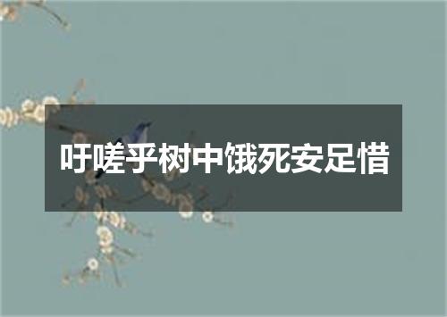 吁嗟乎树中饿死安足惜