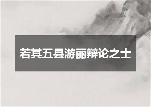 若其五县游丽辩论之士