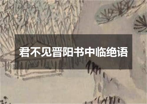 君不见晋阳书中临绝语