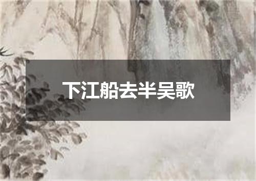 下江船去半吴歌