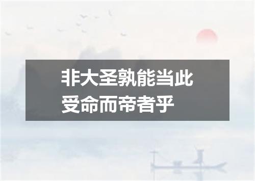 非大圣孰能当此受命而帝者乎
