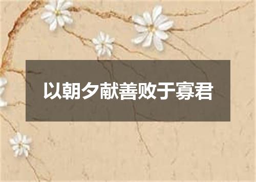 以朝夕献善败于寡君
