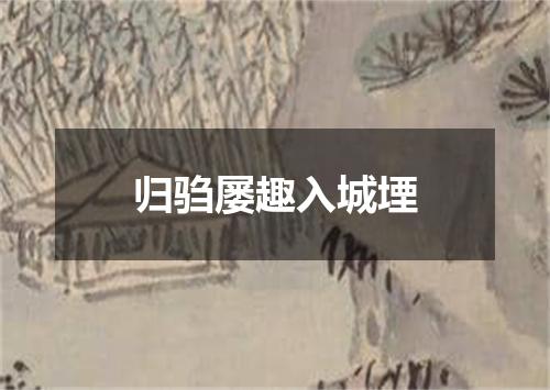 归驺屡趣入城堙