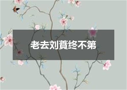 老去刘蕡终不第