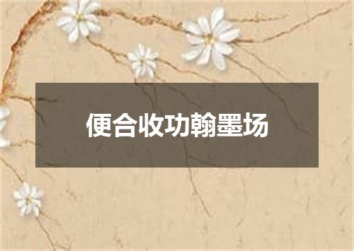 便合收功翰墨场