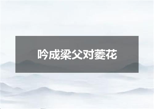 吟成梁父对菱花