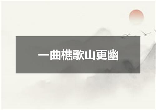一曲樵歌山更幽