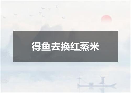 得鱼去换红蒸米