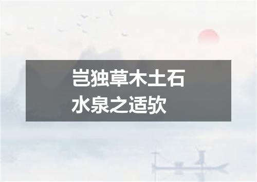 岂独草木土石水泉之适欤