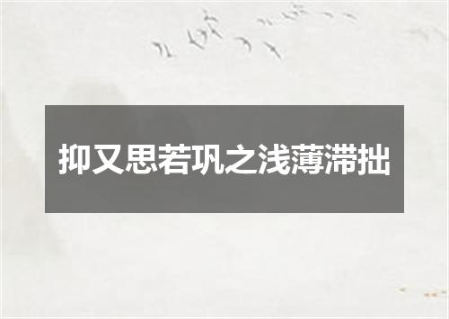 抑又思若巩之浅薄滞拙