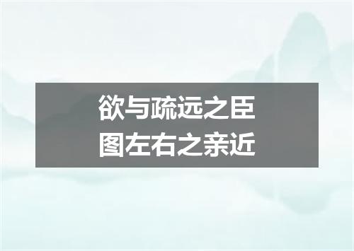 欲与疏远之臣图左右之亲近