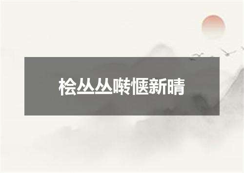 桧丛丛啭惬新晴