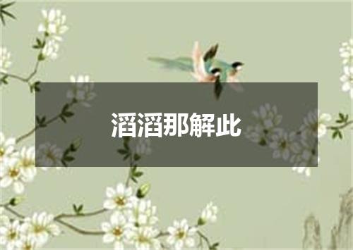 滔滔那解此
