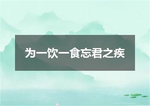 为一饮一食忘君之疾
