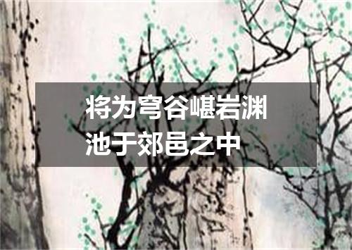 将为穹谷嵁岩渊池于郊邑之中