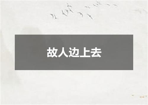 故人边上去
