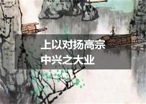 上以对扬高宗中兴之大业