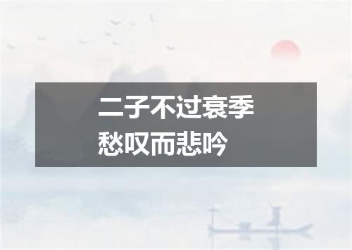 二子不过衰季愁叹而悲吟