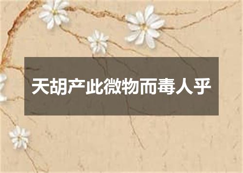 天胡产此微物而毒人乎