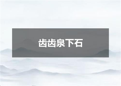 齿齿泉下石