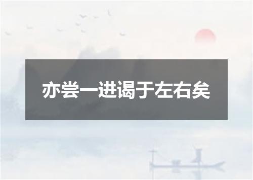 亦尝一进谒于左右矣