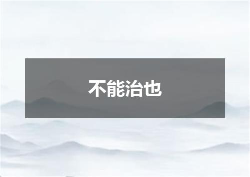 不能治也