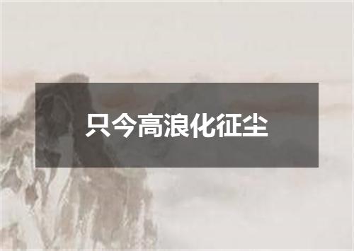只今高浪化征尘