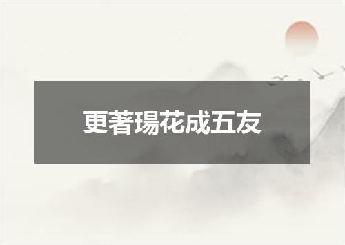 更著瑒花成五友