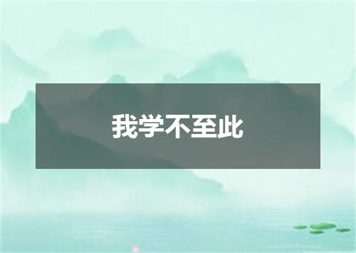 我学不至此