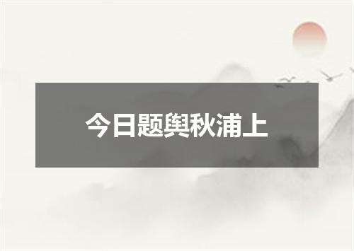 今日题舆秋浦上